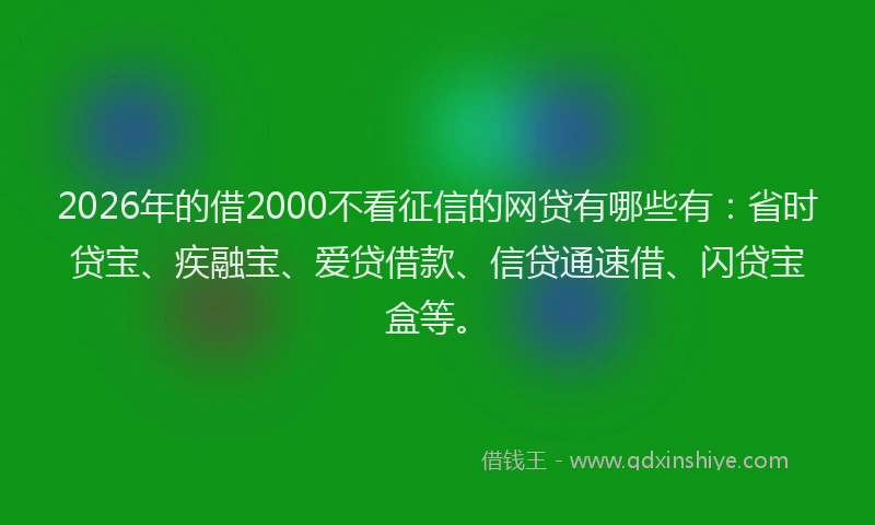 2026年的借2000不看征信的网贷有哪些有：省时贷宝、疾融宝、爱贷借款、信贷通速借、闪贷宝盒等。