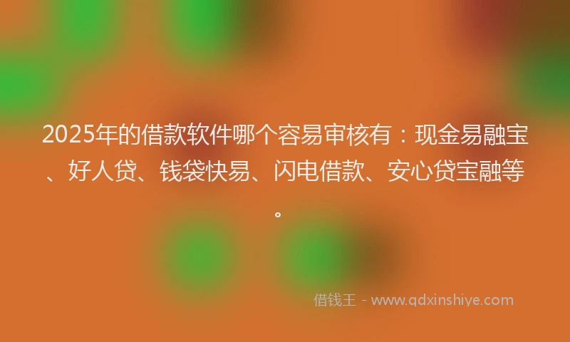 2025年的借款软件哪个容易审核有：现金易融宝、好人贷、钱袋快易、闪电借款、安心贷宝融等。
