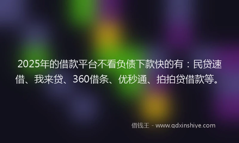 2025年的借款平台不看负债下款快的有：民贷速借、我来贷、360借条、优秒通、拍拍贷借款等。