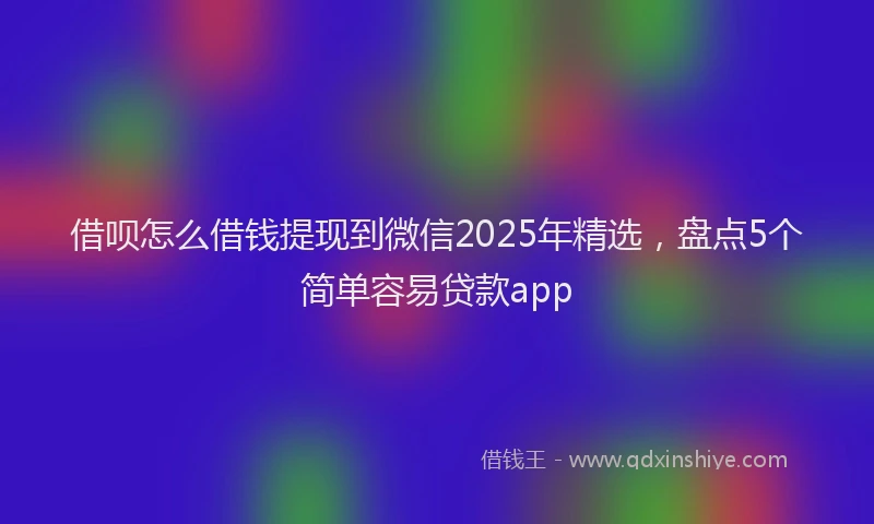 借呗怎么借钱提现到微信2025年精选，盘点5个简单容易贷款app