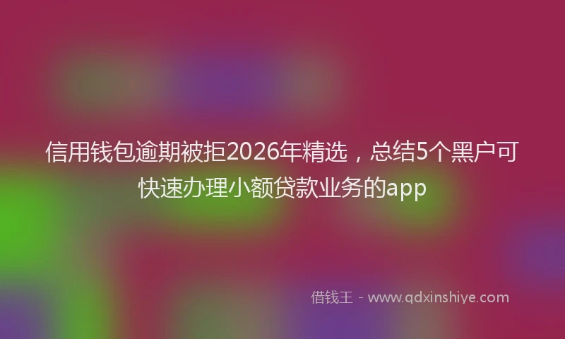 信用钱包逾期被拒2026年精选，总结5个黑户可快速办理小额贷款业务的app