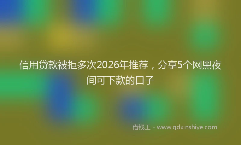 信用贷款被拒多次2026年推荐，分享5个网黑夜间可下款的口子