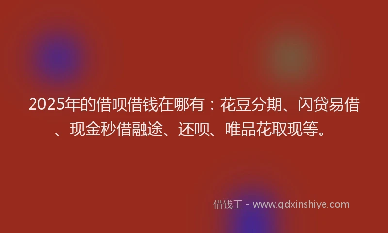 2025年的借呗借钱在哪有:花豆分期、闪贷易借、现金秒借融途、还呗、唯品花取现等。