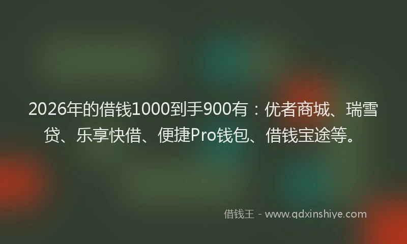 2026年的借钱1000到手900有：优者商城、瑞雪贷、乐享快借、便捷Pro钱包、借钱宝途等。