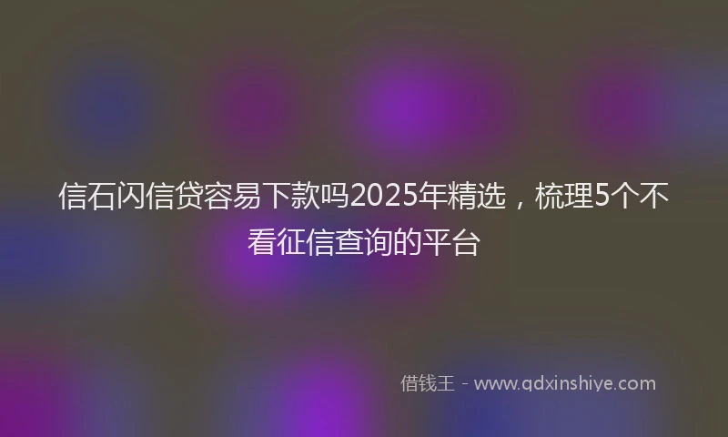 信石闪信贷容易下款吗2025年精选，梳理5个不看征信查询的平台