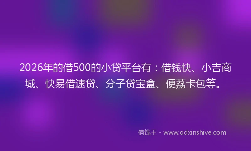 2026年的借500的小贷平台有:借钱快、小吉商城、快易借速贷、分子贷宝盒、便荔卡包等。