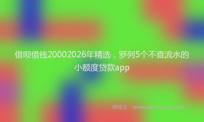 借呗借钱20002026年精选，罗列5个不查流水的小额度贷款app