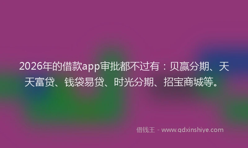 2026年的借款app审批都不过有:贝赢分期、天天富贷、钱袋易贷、时光分期、招宝商城等。