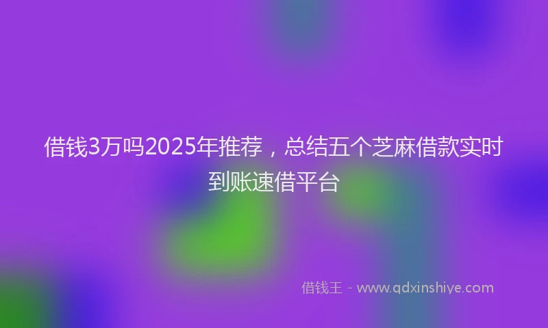 借钱3万吗2025年推荐，总结五个芝麻借款实时到账速借平台