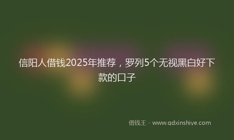 信阳人借钱2025年推荐，罗列5个无视黑白好下款的口子