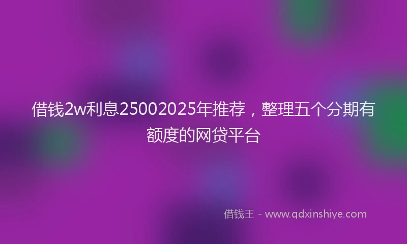 借钱2w利息25002025年推荐，整理五个分期有额度的网贷平台