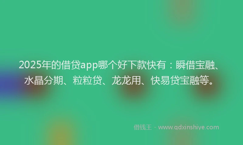 2025年的借贷app哪个好下款快有：瞬借宝融、水晶分期、粒粒贷、龙龙用、快易贷宝融等。