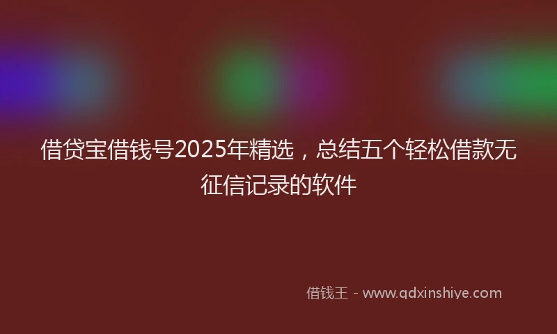 借贷宝借钱号2025年精选,总结五个轻松借款无征信记录的软件