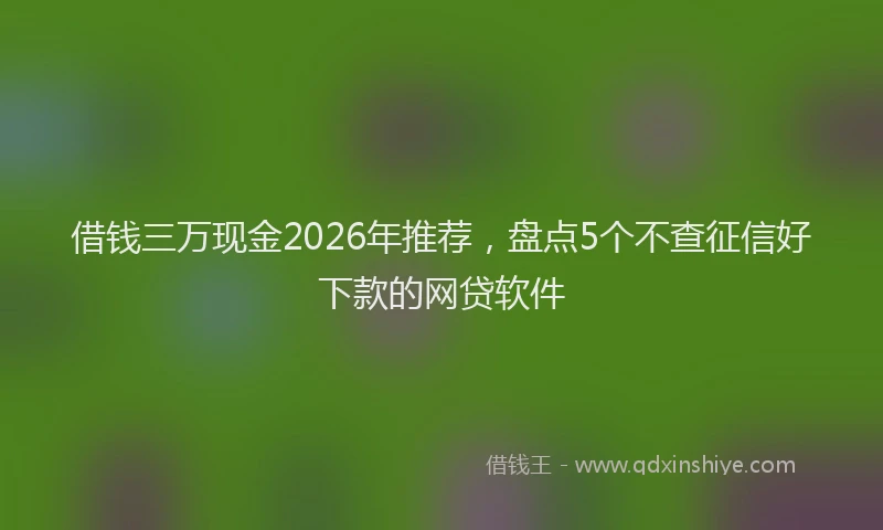 借钱三万现金2026年推荐，盘点5个不查征信好下款的网贷软件