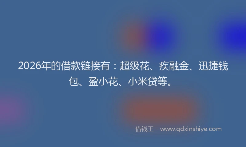 2026年的借款链接有：超级花、疾融金、迅捷钱包、盈小花、小米贷等。