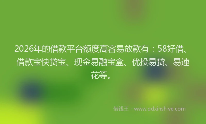 2026年的借款平台额度高容易放款有：58好借、借款宝快贷宝、现金易融宝盒、优投易贷、易速花等。