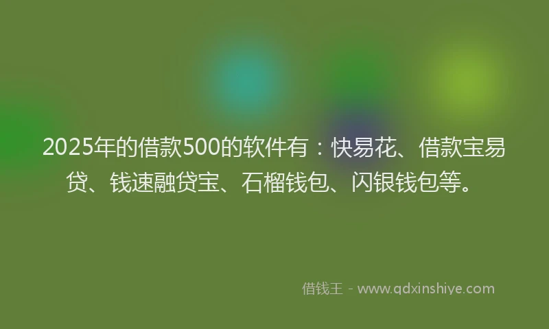 2025年的借款500的软件有：快易花、借款宝易贷、钱速融贷宝、石榴钱包、闪银钱包等。