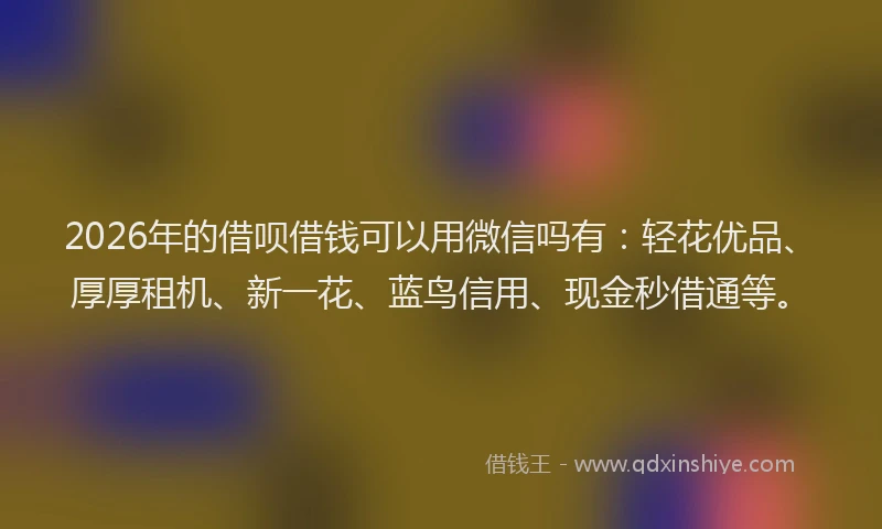 2026年的借呗借钱可以用微信吗有：轻花优品、厚厚租机、新一花、蓝鸟信用、现金秒借通等。