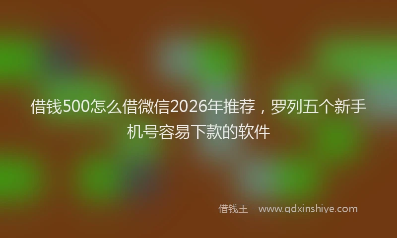 借钱500怎么借微信2026年推荐，罗列五个新手机号容易下款的软件