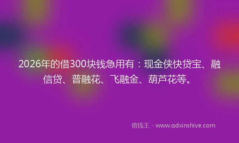 2026年的借300块钱急用有:现金侠快贷宝、融信贷、普融花、飞融金、葫芦花等。