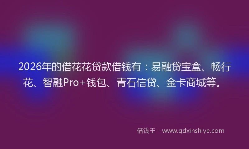 2026年的借花花贷款借钱有：易融贷宝盒、畅行花、智融Pro+钱包、青石信贷、金卡商城等。
