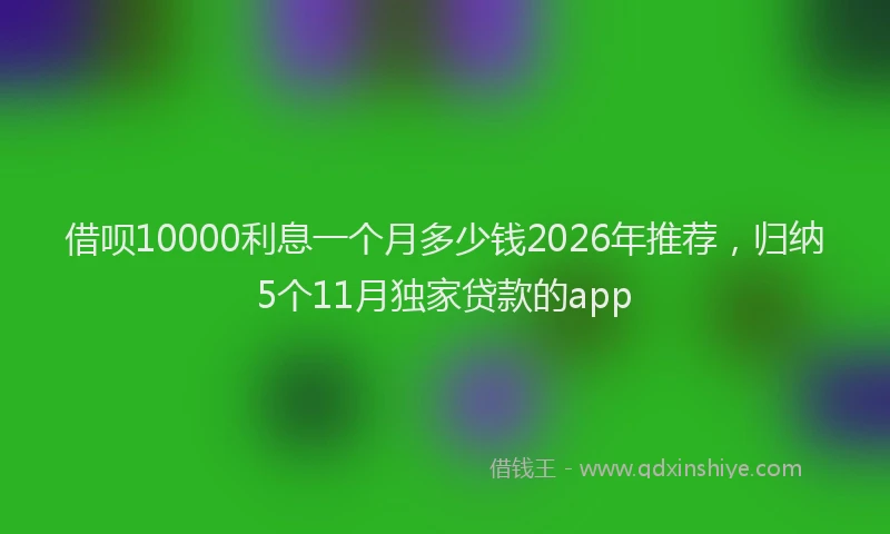 借呗10000利息一个月多少钱2026年推荐，归纳5个11月独家贷款的app