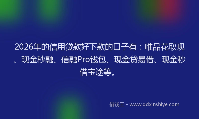 2026年的信用贷款好下款的口子有:唯品花取现、现金秒融、信融Pro钱包、现金贷易借、现金秒借宝途等。