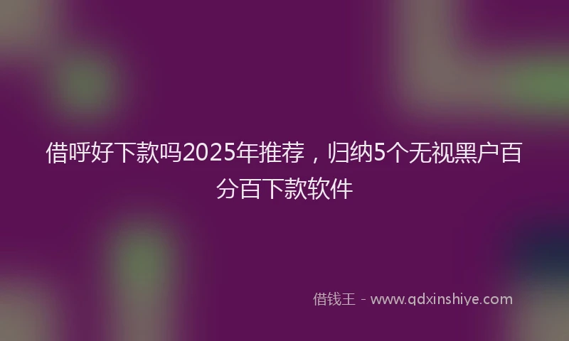 借呼好下款吗2025年推荐,归纳5个无视黑户百分百下款软件