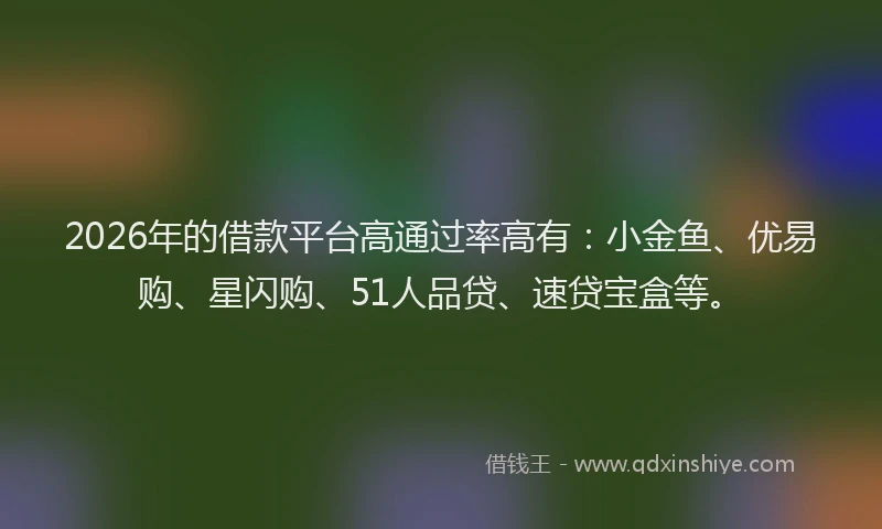 2026年的借款平台高通过率高有：小金鱼、优易购、星闪购、51人品贷、速贷宝盒等。