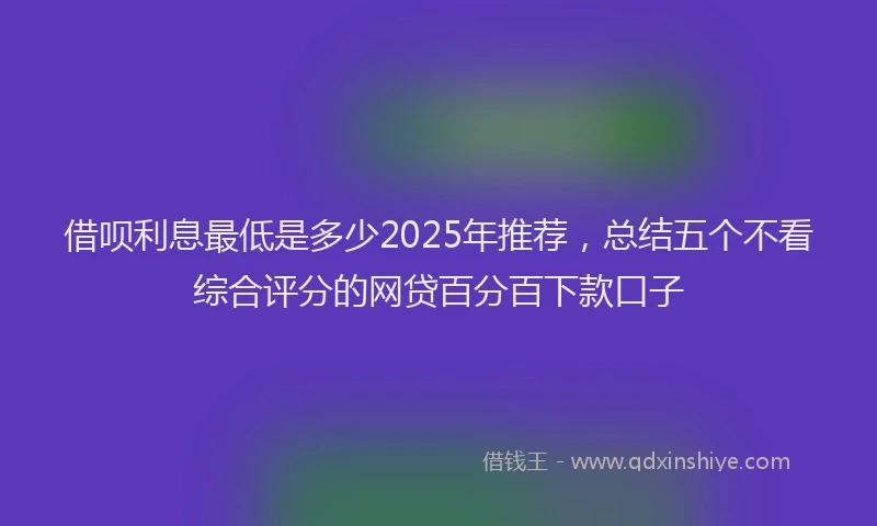 借呗利息最低是多少2025年推荐，总结五个不看综合评分的网贷百分百下款口子