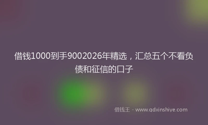 借钱1000到手9002026年精选，汇总五个不看负债和征信的口子