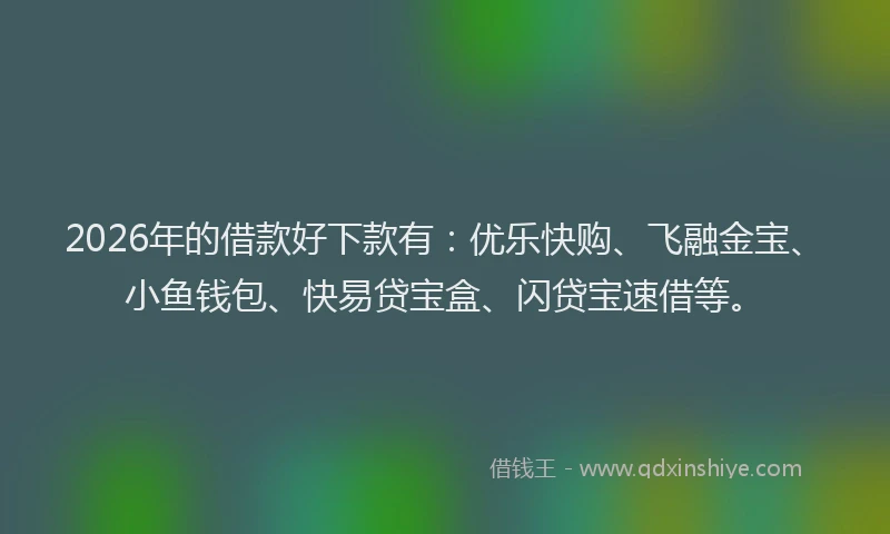 2026年的借款好下款有:优乐快购、飞融金宝、小鱼钱包、快易贷宝盒、闪贷宝速借等。