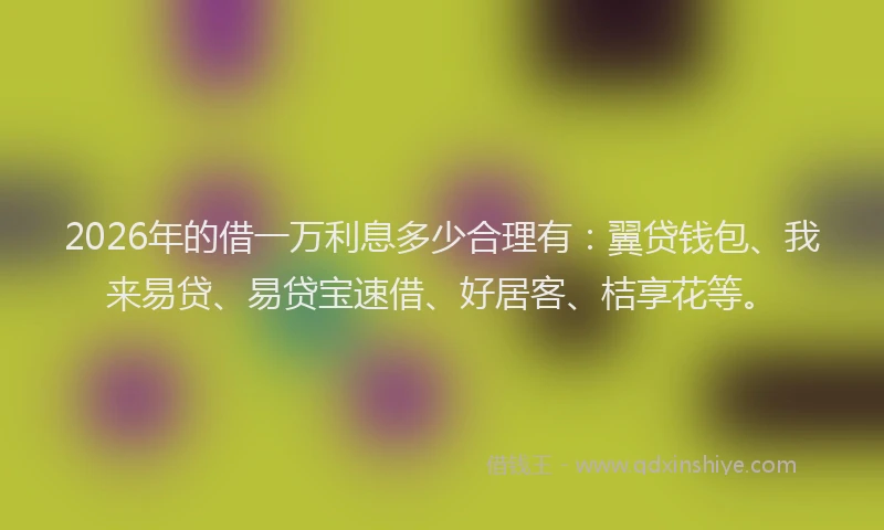 2026年的借一万利息多少合理有:翼贷钱包、我来易贷、易贷宝速借、好居客、桔享花等。