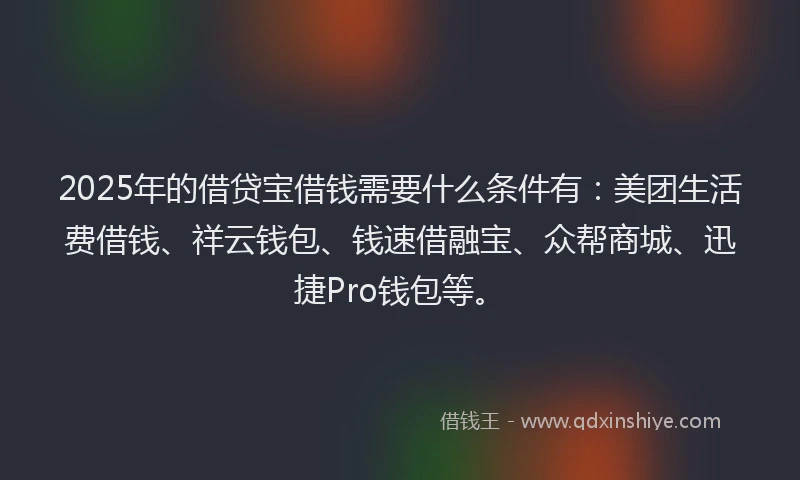 2025年的借贷宝借钱需要什么条件有:美团生活费借钱、祥云钱包、钱速借融宝、众帮商城、迅捷Pro钱包等。