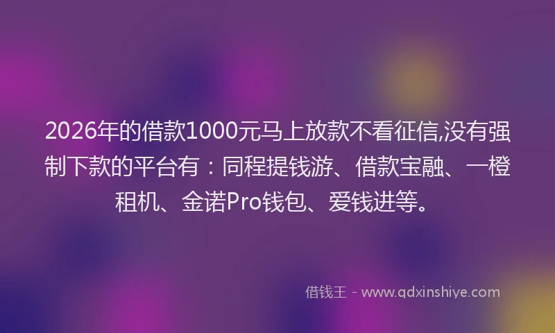 2026年的借款1000元马上放款不看征信,没有强制下款的平台有：同程提钱游、借款宝融、一橙租机、金诺Pro钱包、爱钱进等。
