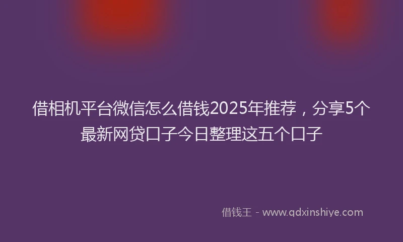 借相机平台微信怎么借钱2025年推荐，分享5个最新网贷口子今日整理这五个口子