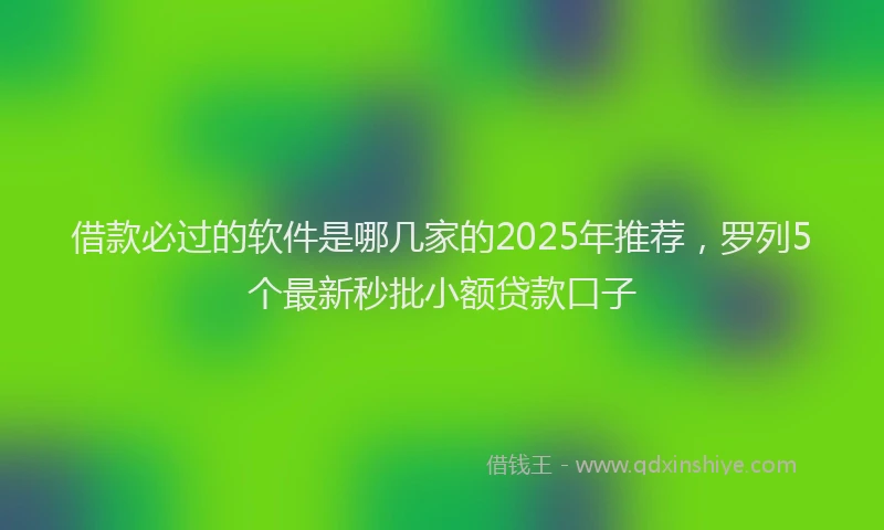 借款必过的软件是哪几家的2025年推荐，罗列5个最新秒批小额贷款口子