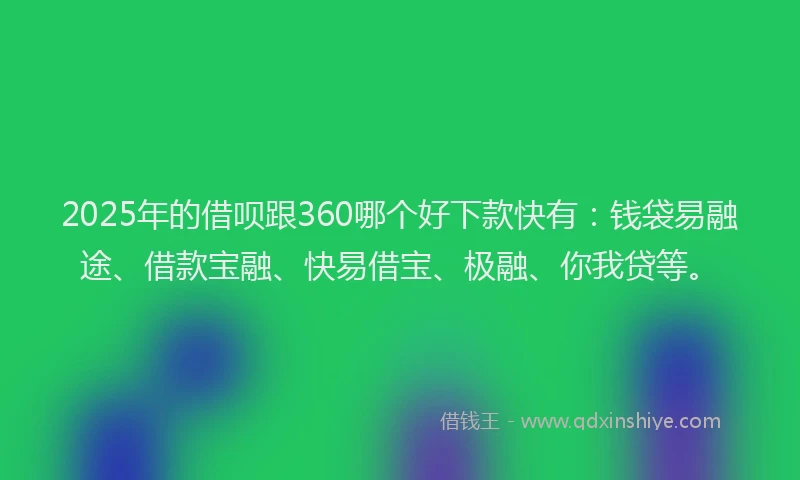 2025年的借呗跟360哪个好下款快有：钱袋易融途、借款宝融、快易借宝、极融、你我贷等。