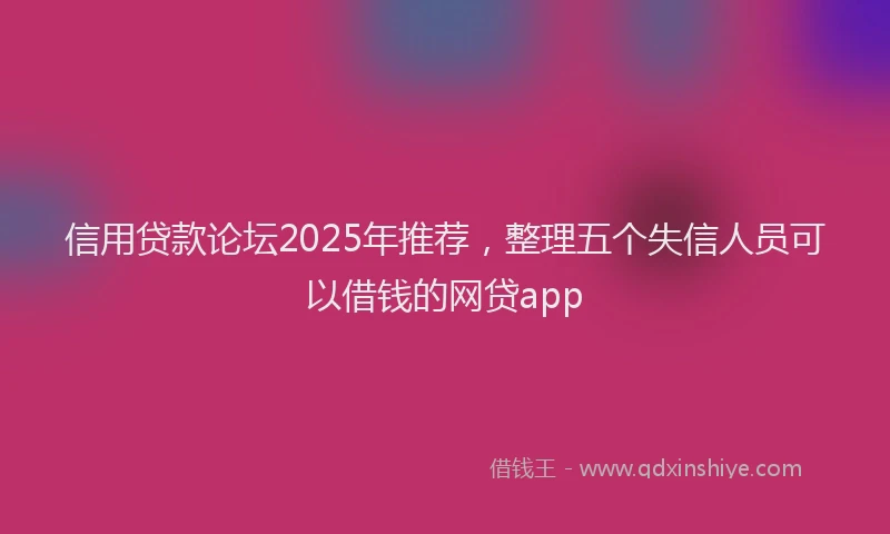 信用贷款论坛2025年推荐，整理五个失信人员可以借钱的网贷app