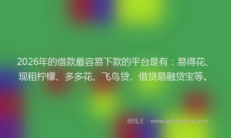 2026年的借款最容易下款的平台是有：易得花、现租柠檬、多多花、飞鸟贷、借贷易融贷宝等。