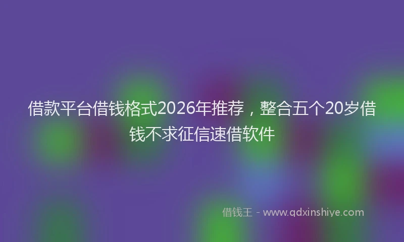 借款平台借钱格式2026年推荐，整合五个20岁借钱不求征信速借软件