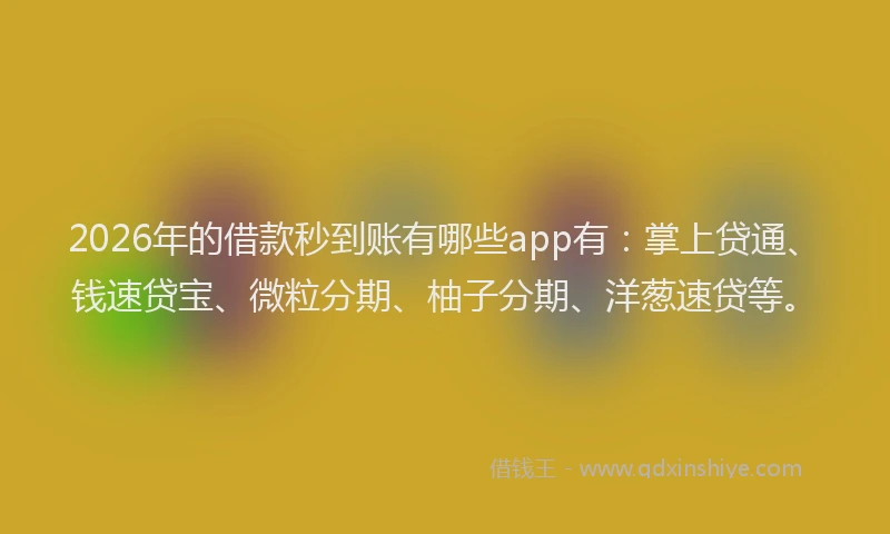 2026年的借款秒到账有哪些app有:掌上贷通、钱速贷宝、微粒分期、柚子分期、洋葱速贷等。