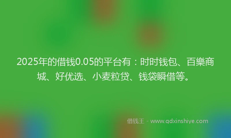 2025年的借钱0.05的平台有:时时钱包、百樂商城、好优选、小麦粒贷、钱袋瞬借等。