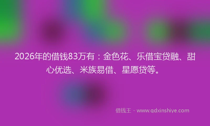 2026年的借钱83万有：金色花、乐借宝贷融、甜心优选、米族易借、星愿贷等。