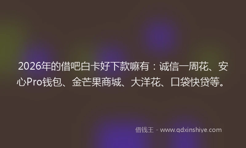 2026年的借吧白卡好下款嘛有：诚信一周花、安心Pro钱包、金芒果商城、大洋花、口袋快贷等。