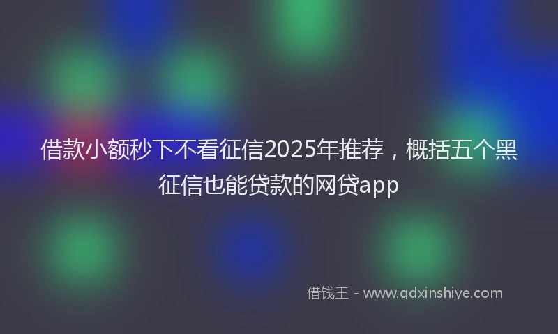 借款小额秒下不看征信2025年推荐，概括五个黑征信也能贷款的网贷app