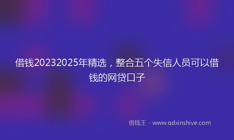借钱20232025年精选，整合五个失信人员可以借钱的网贷口子