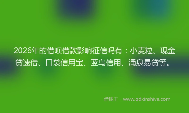 2026年的借呗借款影响征信吗有:小麦粒、现金贷速借、口袋信用宝、蓝鸟信用、涌泉易贷等。