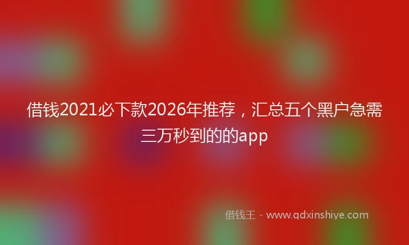 借钱2021必下款2026年推荐，汇总五个黑户急需三万秒到的的app