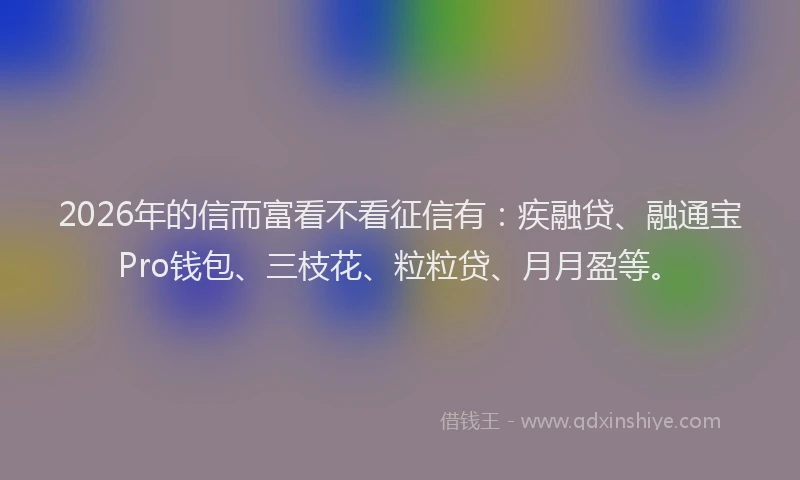 2026年的信而富看不看征信有：疾融贷、融通宝Pro钱包、三枝花、粒粒贷、月月盈等。